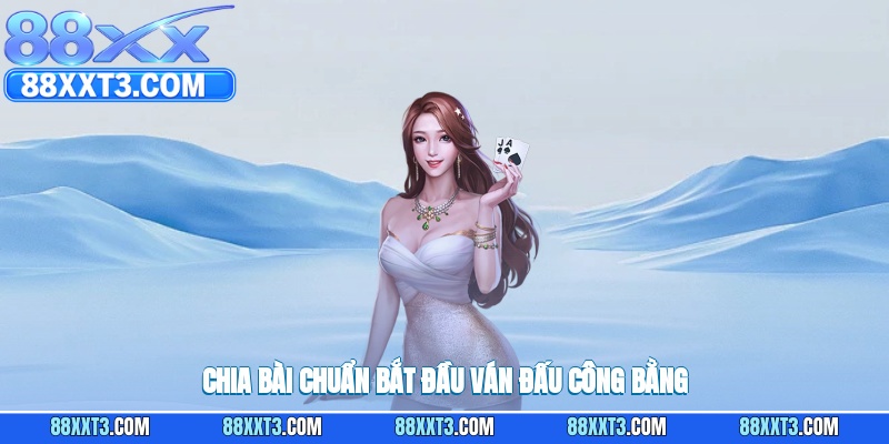 Chia bài chuẩn bắt đầu ván đấu công bằng